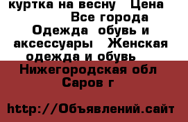 куртка на весну › Цена ­ 1 000 - Все города Одежда, обувь и аксессуары » Женская одежда и обувь   . Нижегородская обл.,Саров г.